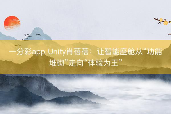 一分彩app Unity肖蓓蓓：让智能座舱从“功能堆砌”走向“体验为王”
