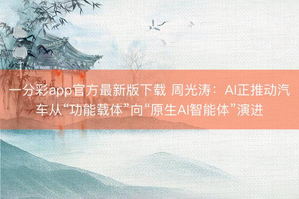 一分彩app官方最新版下载 周光涛：AI正推动汽车从“功能载体”向“原生AI智能体”演进