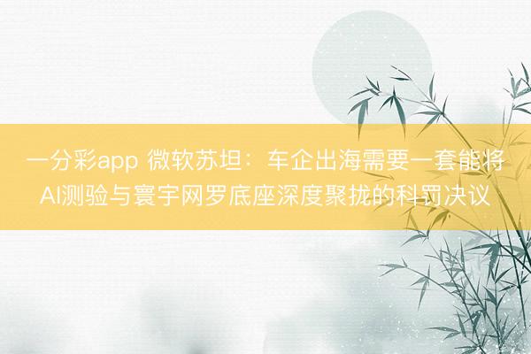 一分彩app 微软苏坦：车企出海需要一套能将AI测验与寰宇网罗底座深度聚拢的科罚决议