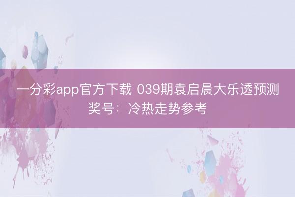 一分彩app官方下载 039期袁启晨大乐透预测奖号:冷热走势参考