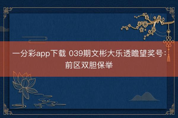 一分彩app下载 039期文彬大乐透瞻望奖号:前区双胆保举