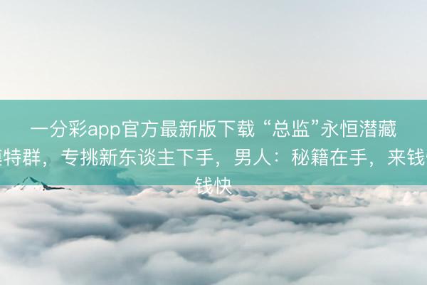 一分彩app官方最新版下载 “总监”永恒潜藏模特群,专挑新东谈主下手,男人:秘籍在手,来钱快