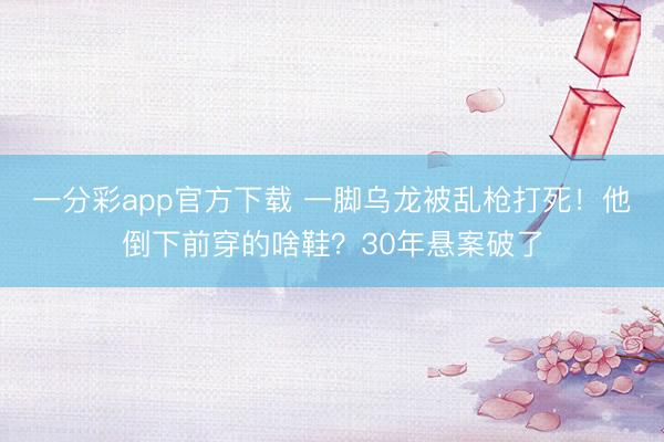 一分彩app官方下载 一脚乌龙被乱枪打死!他倒下前穿的啥鞋?30年悬案破了