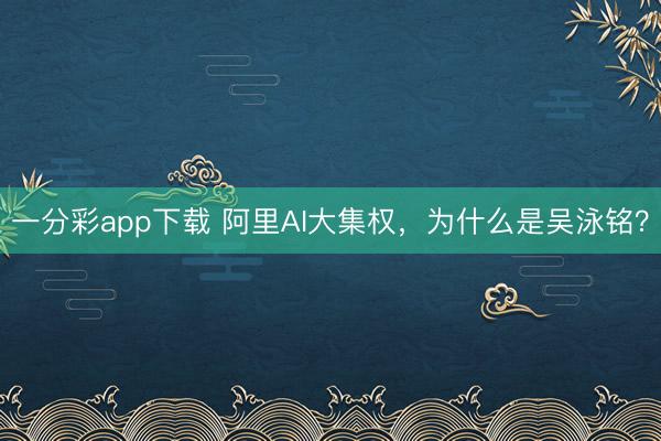 一分彩app下载 阿里AI大集权,为什么是吴泳铭?