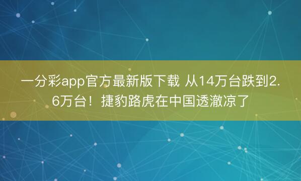 一分彩app官方最新版下载 从14万台跌到2.6万台!捷豹路虎在中国透澈凉了