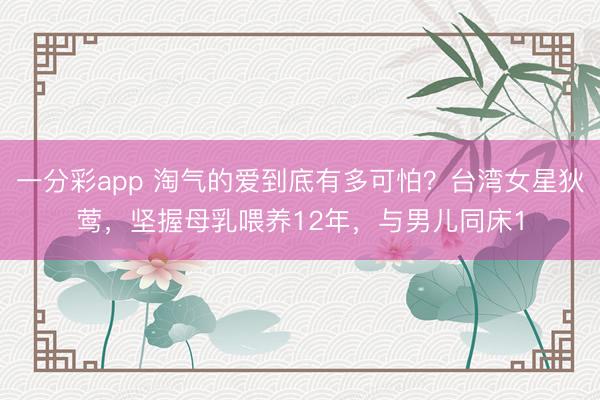 一分彩app 淘气的爱到底有多可怕？台湾女星狄莺，坚握母乳喂养12年，与男儿同床1