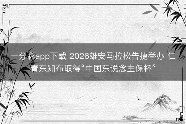 一分彩app下载 2026雄安马拉松告捷举办 仁青东知布取得“中国东说念主保杯”