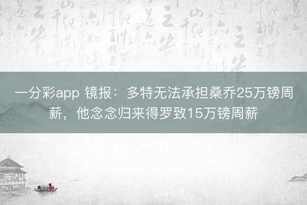 一分彩app 镜报:多特无法承担桑乔25万镑周薪,他念念归来得罗致15万镑周薪