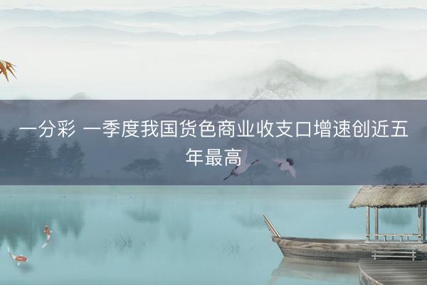 一分彩 一季度我国货色商业收支口增速创近五年最高