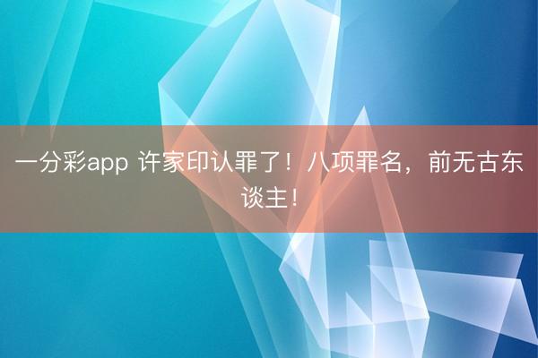 一分彩app 许家印认罪了!八项罪名,前无古东谈主!