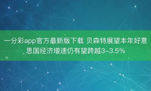 一分彩app官方最新版下载 贝森特展望本年好意思国经济增速仍有望跨越3-3.5%
