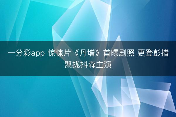 一分彩app 惊悚片《丹增》首曝剧照 更登彭措聚拢抖森主演