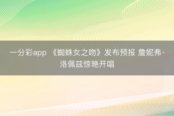 一分彩app 《蜘蛛女之吻》发布预报 詹妮弗·洛佩兹惊艳开唱