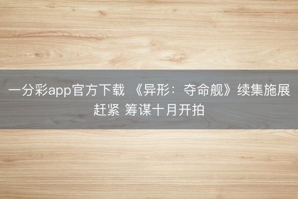 一分彩app官方下载 《异形:夺命舰》续集施展赶紧 筹谋十月开拍