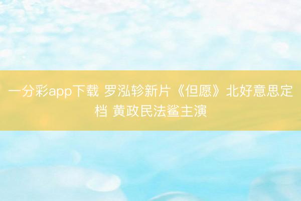 一分彩app下载 罗泓轸新片《但愿》北好意思定档 黄政民法鲨主演