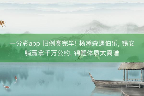 一分彩app 旧例赛完毕! 杨瀚森遇伯乐, 锡安躺赢拿千万公约, 锦鲤体质太离谱