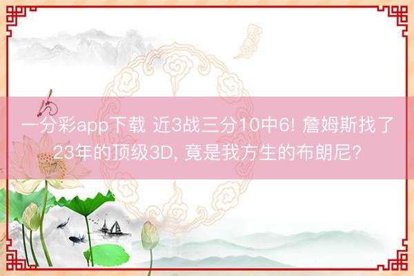 一分彩app下载 近3战三分10中6! 詹姆斯找了23年的顶级3D, 竟是我方生的布朗尼?
