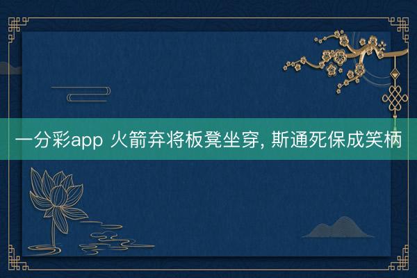 一分彩app 火箭弃将板凳坐穿, 斯通死保成笑柄
