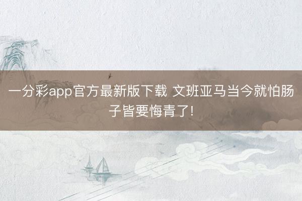 一分彩app官方最新版下载 文班亚马当今就怕肠子皆要悔青了!