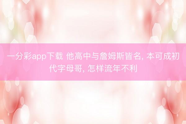 一分彩app下载 他高中与詹姆斯皆名, 本可成初代字母哥, 怎样流年不利