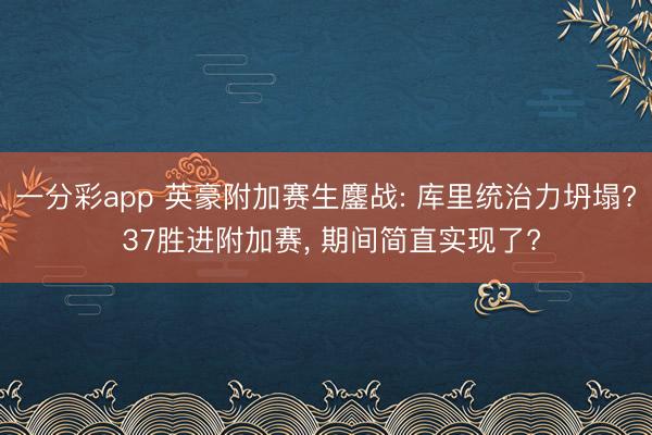一分彩app 英豪附加赛生鏖战: 库里统治力坍塌? 37胜进附加赛， 期间简直实现了?