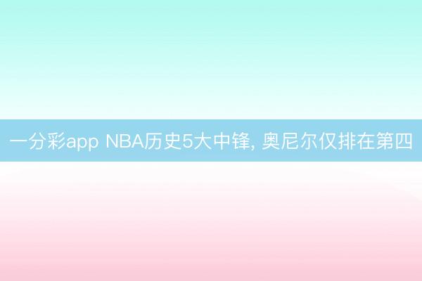 一分彩app NBA历史5大中锋, 奥尼尔仅排在第四
