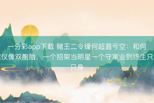 一分彩app下载 赌王二令嫒何超蕸亏空：和何超仪像双胞胎，一个招架当明星一个守家业到终生只身