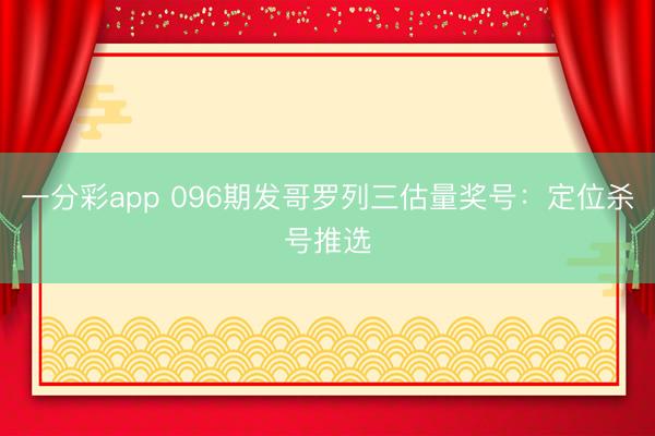 一分彩app 096期发哥罗列三估量奖号:定位杀号推选