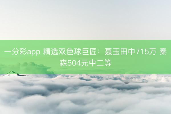 一分彩app 精选双色球巨匠：聂玉田中715万 秦森504元中二等