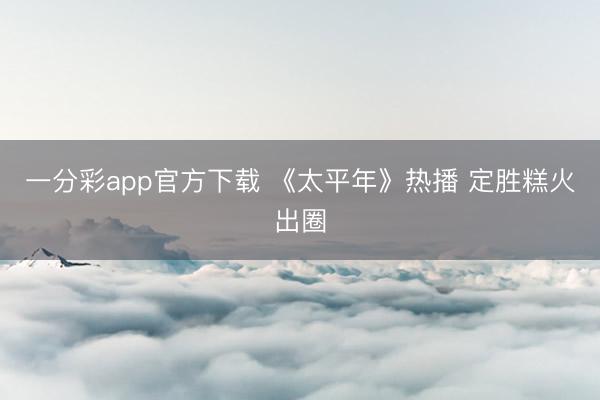 一分彩app官方下载 《太平年》热播 定胜糕火出圈