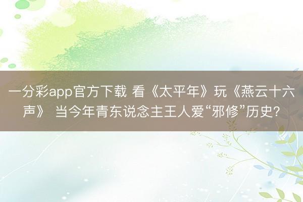 一分彩app官方下载 看《太平年》玩《燕云十六声》 当今年青东说念主王人爱“邪修”历史？