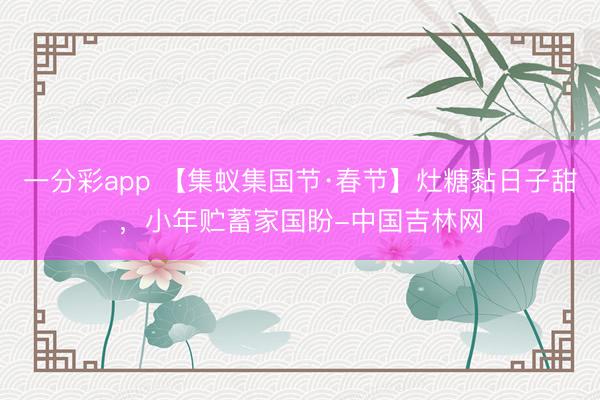 一分彩app 【集蚁集国节·春节】灶糖黏日子甜,小年贮蓄家国盼-中国吉林网