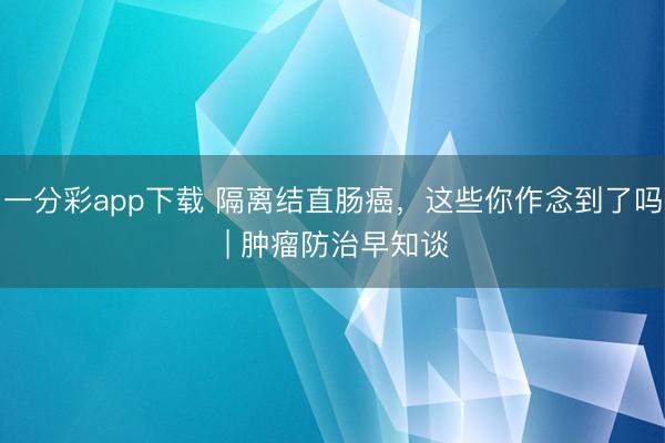 一分彩app下载 隔离结直肠癌，这些你作念到了吗 | 肿瘤防治早知谈