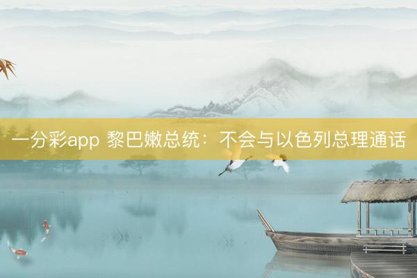 一分彩app 黎巴嫩总统：不会与以色列总理通话