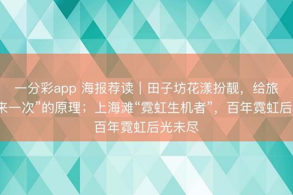 一分彩app 海报荐读｜田子坊花漾扮靓，给旅客“再来一次”的原理；上海滩“霓虹生机者”，百年霓虹后光未尽