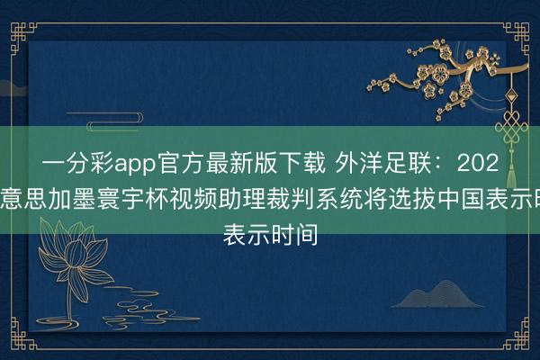 一分彩app官方最新版下载 外洋足联：2026好意思加墨寰宇杯视频助理裁判系统将选拔中国表示时间