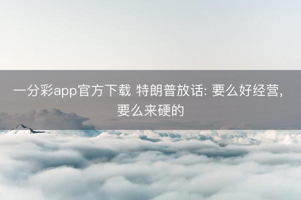 一分彩app官方下载 特朗普放话: 要么好经营， 要么来硬的