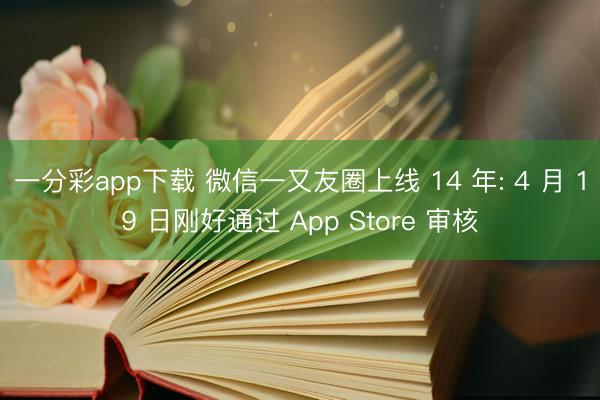 一分彩app下载 微信一又友圈上线 14 年: 4 月 19 日刚好通过 App Store 审核