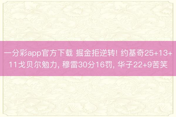 一分彩app官方下载 掘金拒逆转! 约基奇25+13+11戈贝尔勉力， 穆雷30分16罚， 华子22+9苦笑