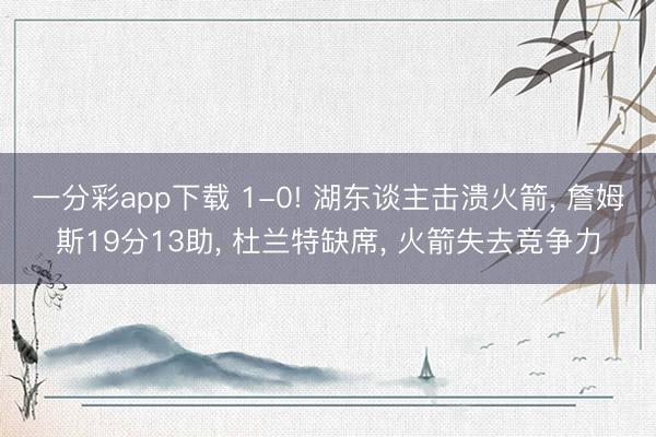 一分彩app下载 1-0! 湖东谈主击溃火箭， 詹姆斯19分13助， 杜兰特缺席， 火箭失去竞争力