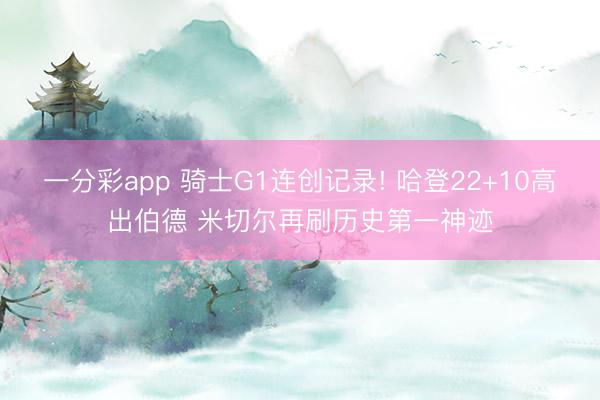 一分彩app 骑士G1连创记录! 哈登22+10高出伯德 米切尔再刷历史第一神迹