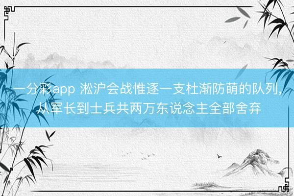 一分彩app 淞沪会战惟逐一支杜渐防萌的队列， 从军长到士兵共两万东说念主全部舍弃