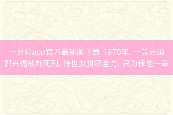 一分彩app官方最新版下载 1970年， 一等元勋郭兴福被判死刑， 许世友拼尽全力， 只为保他一命