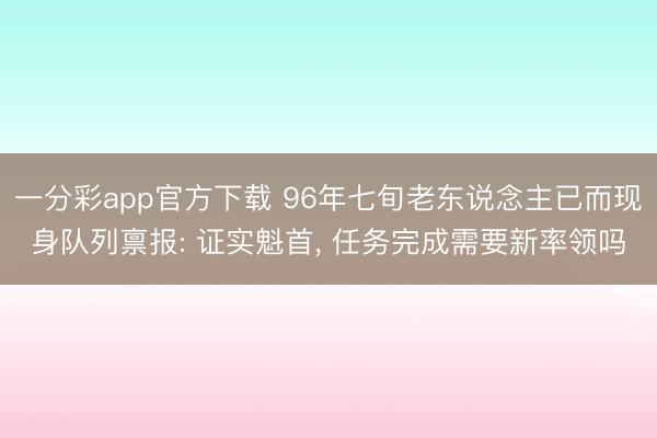 一分彩app官方下载 96年七旬老东说念主已而现身队列禀报: 证实魁首， 任务完成需要新率领吗