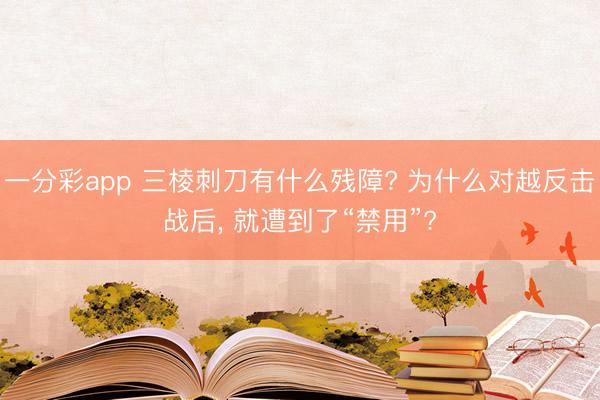 一分彩app 三棱刺刀有什么残障? 为什么对越反击战后， 就遭到了“禁用”?