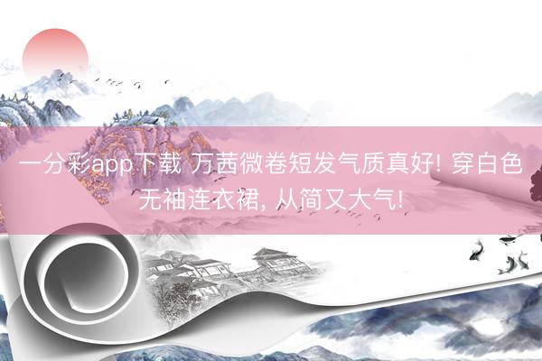 一分彩app下载 万茜微卷短发气质真好! 穿白色无袖连衣裙，<a href=