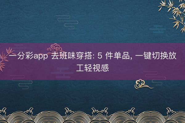 一分彩app 去班味穿搭: 5 件单品， 一键切换放工轻视感