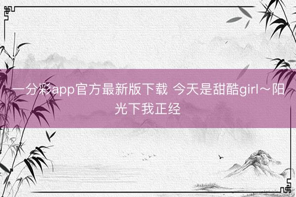 一分彩app官方最新版下载 今天是甜酷girl～阳光下我正经✨