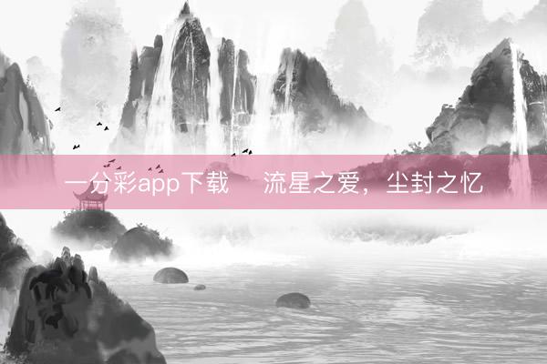 一分彩app下载 ​流星之爱，尘封之忆