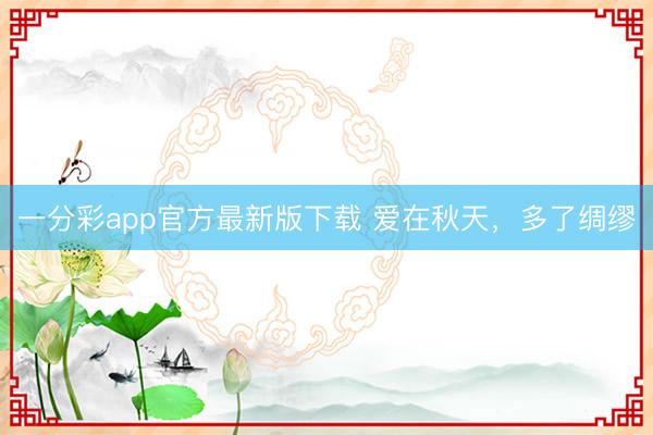 一分彩app官方最新版下载 爱在秋天，多了绸缪